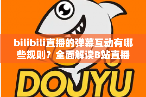 bilibili直播的弹幕互动有哪些规则？全面解读B站直播间弹幕礼仪、禁忌与玩法指南
