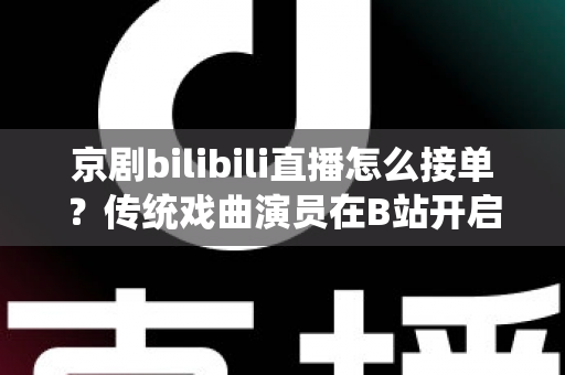 京剧bilibili直播怎么接单？传统戏曲演员在B站开启线上演出变现的全方位实战指南