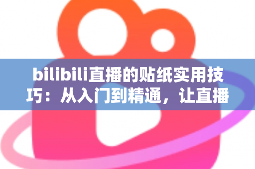bilibili直播的贴纸实用技巧：从入门到精通，让直播间人气翻倍的完整攻略