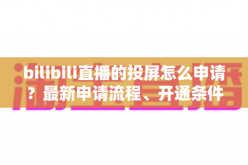 bilibili直播的投屏怎么申请？最新申请流程、开通条件与常见问题全解析指南