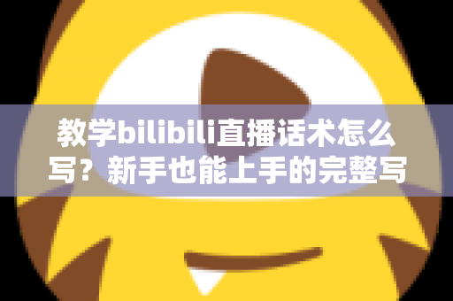 教学bilibili直播话术怎么写？新手也能上手的完整写作指南与实战模板