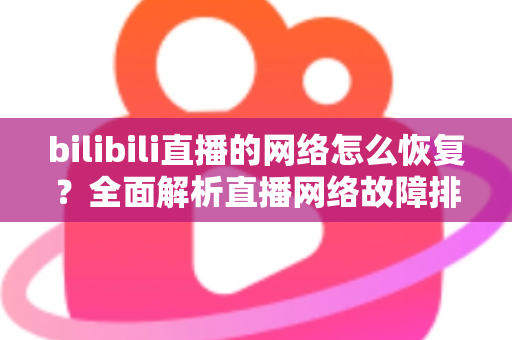 bilibili直播的网络怎么恢复？全面解析直播网络故障排除与优化指南