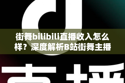 街舞bilibili直播收入怎么样？深度解析B站街舞主播的真实收益与变现之道