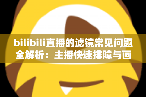 bilibili直播的滤镜常见问题全解析：主播快速排障与画质优化实用指南