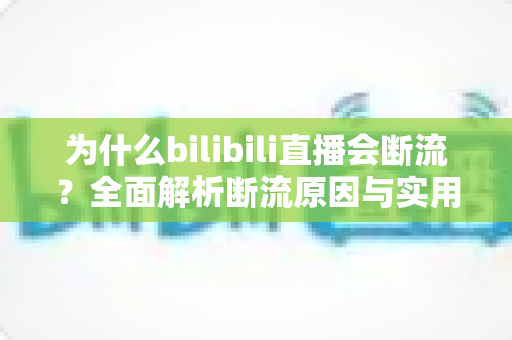 为什么bilibili直播会断流？全面解析断流原因与实用解决方案指南