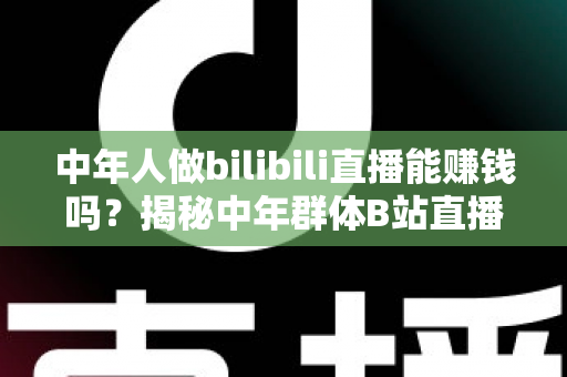 中年人做bilibili直播能赚钱吗?揭秘中年群体B站直播的真实收益与破局之道 中年人做bilibili直播能赚钱吗?揭秘中年群体B站直播的真实收益与破局之道