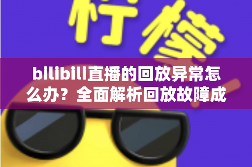 bilibili直播的回放异常怎么办?全面解析回放故障成因与高效修复方案,助你轻松找回流畅观看体验 bilibili直播的回放异常怎么办?全面解析回放故障成因与高效修复方案,助你轻松找回流畅观看体验