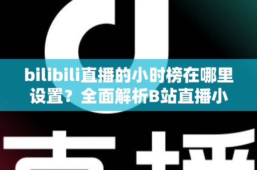 bilibili直播的小时榜在哪里设置？全面解析B站直播小时榜的查看、参与与冲榜技巧