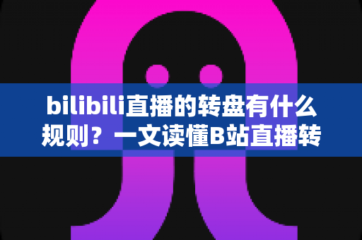 bilibili直播的转盘有什么规则？一文读懂B站直播转盘玩法、参与条件与注意事项