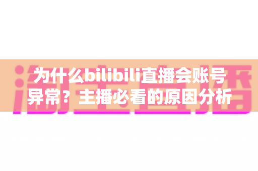 为什么bilibili直播会账号异常？主播必看的原因分析与解决全攻略