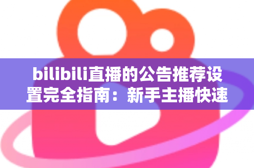 bilibili直播的公告推荐设置完全指南：新手主播快速提升直播间人气与曝光的实用宝典