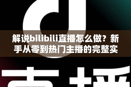 解说bilibili直播怎么做？新手从零到热门主播的完整实战攻略