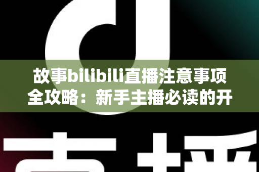故事bilibili直播注意事项全攻略：新手主播必读的开播避坑指南与实战手册