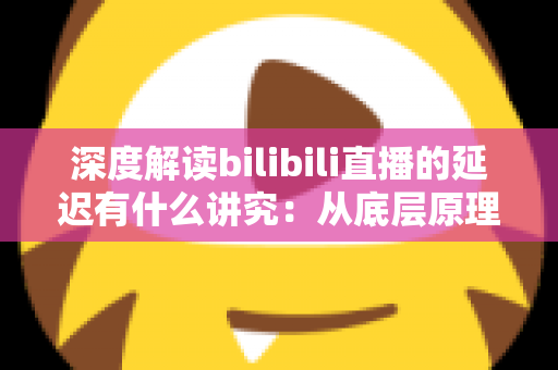 深度解读bilibili直播的延迟有什么讲究：从底层原理到分场景优化策略的完整指南