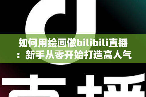 如何用绘画做bilibili直播：新手从零开始打造高人气绘画直播间的完整指南