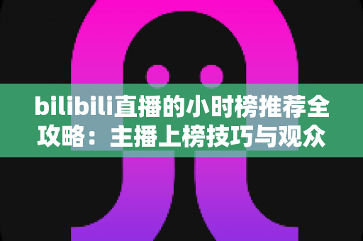 bilibili直播的小时榜推荐全攻略：主播上榜技巧与观众发现优质直播间的实用指南