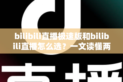 bilibili直播极速版和bilibili直播怎么选?一文读懂两款应用的核心差异与最佳选择方案 bilibili直播极速版和bilibili直播怎么选?一文读懂两款应用的核心差异与最佳选择方案