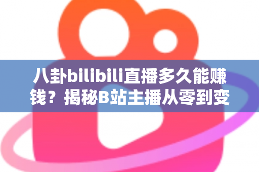 八卦bilibili直播多久能赚钱？揭秘B站主播从零到变现的真实时间线与赚钱攻略