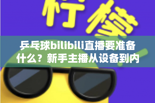 乒乓球bilibili直播要准备什么？新手主播从设备到内容的完整开播攻略