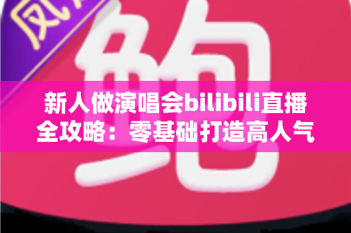 新人做演唱会bilibili直播全攻略:零基础打造高人气线上演唱会舞台的实战指南 新人做演唱会bilibili直播全攻略:零基础打造高人气线上演唱会舞台的实战指南