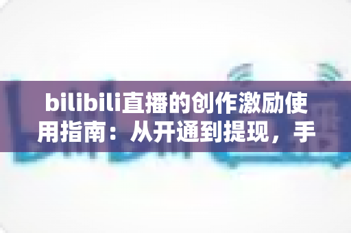 bilibili直播的创作激励使用指南：从开通到提现，手把手教你玩转直播收益