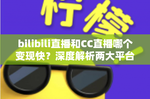 bilibili直播和CC直播哪个变现快？深度解析两大平台变现速度与新手赚钱攻略