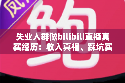 失业人群做bilibili直播真实经历：收入真相、踩坑实录与转机全解析