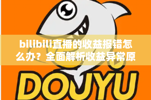 bilibili直播的收益报错怎么办?全面解析收益异常原因与高效解决方案 bilibili直播的收益报错怎么办?全面解析收益异常原因与高效解决方案