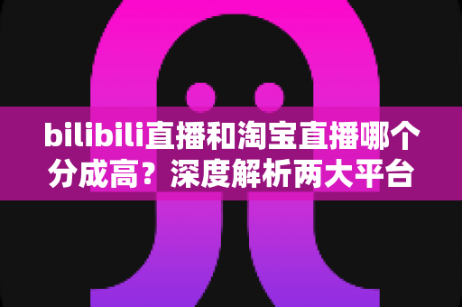 bilibili直播和淘宝直播哪个分成高?深度解析两大平台收益模式,助你选出最赚钱的直播赛道 bilibili直播和淘宝直播哪个分成高?深度解析两大平台收益模式,助你选出最赚钱的直播赛道