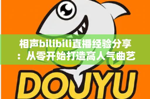 相声bilibili直播经验分享:从零开始打造高人气曲艺直播间的实战指南 相声bilibili直播经验分享:从零开始打造高人气曲艺直播间的实战指南