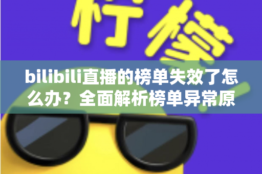 bilibili直播的榜单失效了怎么办？全面解析榜单异常原因与实用解决指南