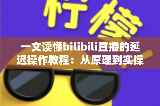 一文读懂bilibili直播的延迟操作教程：从原理到实操的完整指南