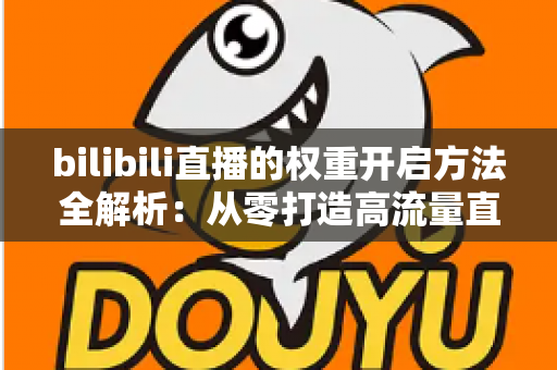 bilibili直播的权重开启方法全解析：从零打造高流量直播间的实战指南