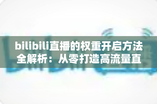bilibili直播的权重开启方法全解析：从零打造高流量直播间的实战指南