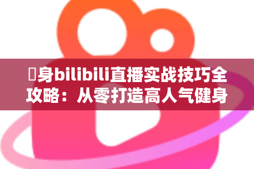 偩身bilibili直播实战技巧全攻略:从零打造高人气健身直播间的完整指南 偩身bilibili直播实战技巧全攻略:从零打造高人气健身直播间的完整指南