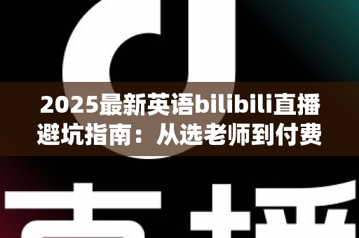 2025最新英语bilibili直播避坑指南:从选老师到付费,帮你绕开所有学习陷阱 2025最新英语bilibili直播避坑指南:从选老师到付费,帮你绕开所有学习陷阱