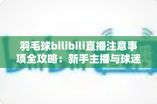 羽毛球bilibili直播注意事项全攻略：新手主播与球迷必看的实战指南