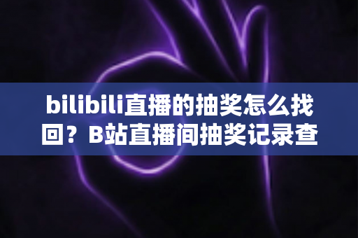 bilibili直播的抽奖怎么找回？B站直播间抽奖记录查询与奖品找回全攻略