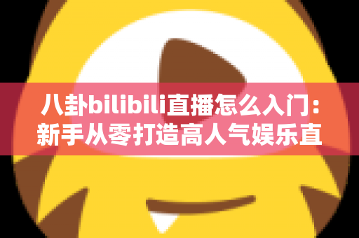 八卦bilibili直播怎么入门:新手从零打造高人气娱乐直播间的完整指南 八卦bilibili直播怎么入门:新手从零打造高人气娱乐直播间的完整指南