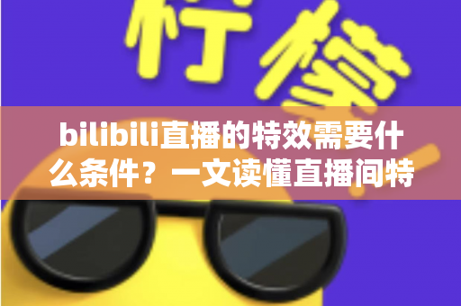 bilibili直播的特效需要什么条件？一文读懂直播间特效的开通门槛与搭建全攻略