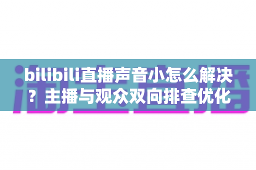 bilibili直播声音小怎么解决?主播与观众双向排查优化全攻略 bilibili直播声音小怎么解决?主播与观众双向排查优化全攻略