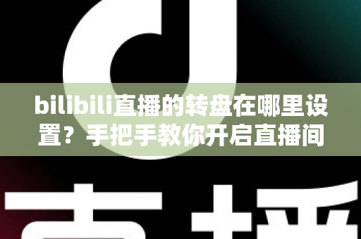 bilibili直播的转盘在哪里设置？手把手教你开启直播间幸运转盘抽奖功能