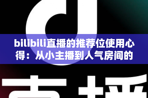 bilibili直播的推荐位使用心得:从小主播到人气房间的实战增长指南 bilibili直播的推荐位使用心得:从小主播到人气房间的实战增长指南
