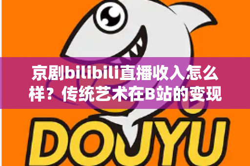 京剧bilibili直播收入怎么样？传统艺术在B站的变现现状与前景全解析