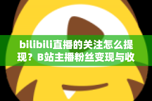 bilibili直播的关注怎么提现？B站主播粉丝变现与收益提现全流程指南