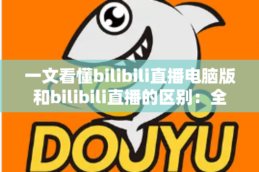 一文看懂bilibili直播电脑版和bilibili直播的区别:全面对比指南,帮你选对最适合的观看与开播方式 一文看懂bilibili直播电脑版和bilibili直播的区别:全面对比指南,帮你选对最适合的观看与开播方式