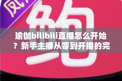 瑜伽bilibili直播怎么开始?新手主播从零到开播的完整实战指南 瑜伽bilibili直播怎么开始?新手主播从零到开播的完整实战指南