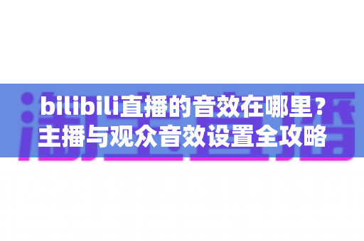 bilibili直播的音效在哪里？主播与观众音效设置全攻略，一文学会！