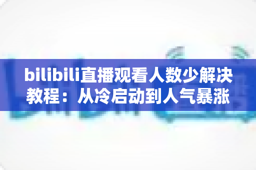 bilibili直播观看人数少解决教程：从冷启动到人气暴涨的完整实战指南