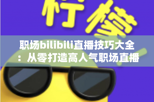 职场bilibili直播技巧大全:从零打造高人气职场直播间的实战指南 职场bilibili直播技巧大全:从零打造高人气职场直播间的实战指南